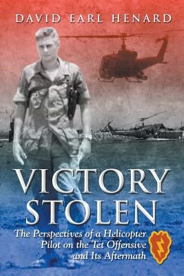 Victory Stolen: The Perspectives of a Helicopter Pilot on the Tet Offensive and Its Aftermath by Henard, David Earl