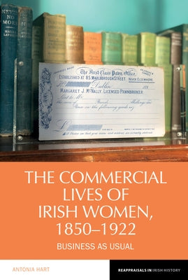 The Commercial Lives of Irish Women, 1850-1922: Business as Usual by Hart, Antonia