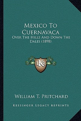 Mexico To Cuernavaca: Over The Hills And Down The Dales (1898) by Pritchard, William T.