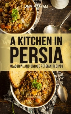 A Kitchen in Persia: Classical and Unique Persian Recipes by Maryam, Umm