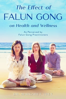 The Effect of Falun Gong on Health and Wellness: As Perceived by Falun Gong Practitioners by Trey, Margaret