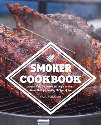 Smoker Cookbook: Complete How-To Cookbook for Unique Barbecue, Ultimate Guide for Smoking All Types of Meat by Rodgers, Paul