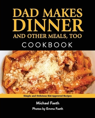 Dad Makes Dinner and Other Meals, Too: Simple and Delicious Kid-Approved Recipes by Faeth, Michael