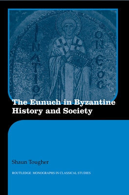 The Eunuch in Byzantine History and Society by Tougher, Shaun