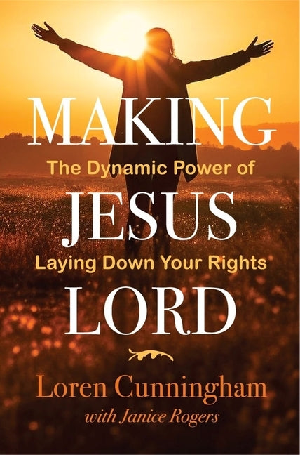 Making Jesus Lord: The Dynamic Power of Laying Down Your Rights by Cunningham, Loren
