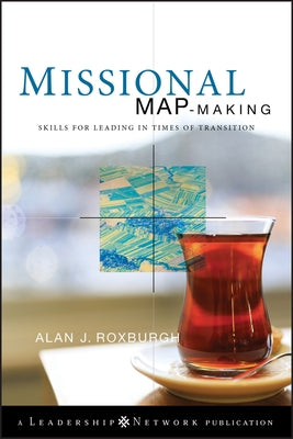 Missional Map-Making: Skills for Leading in Times of Transition by Roxburgh, Alan