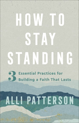 How to Stay Standing: 3 Essential Practices for Building a Faith That Lasts by Patterson, Alli