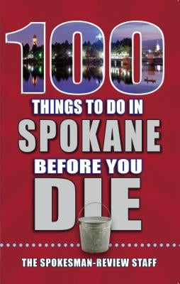 100 Things to Do in Spokane Before You Die by The Spokesman-Review Staff