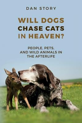 Will Dogs Chase Cats in Heaven?: People, Pets, and Wild Animals in the Afterlife by Story, Dan