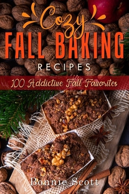Cozy Fall Baking Recipes: 100 Addictive Fall Favorites by Scott, Bonnie