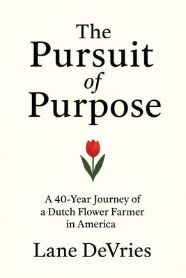 The Pursuit of Purpose: A 40-Year Journey of a Dutch Flower Farmer in America by DeVries, Lane D.