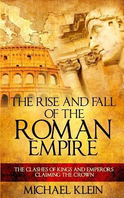 The Rise and Fall of The Roman Empire: The Clashes of Kings and Emperors Claiming The Crown by Klein, Michael