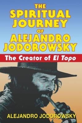 The Spiritual Journey of Alejandro Jodorowsky: The Creator of El Topo by Jodorowsky, Alejandro