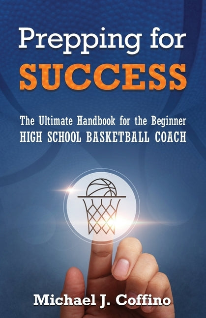 Prepping for Success: The Ultimate Handbook for the Beginner High School Basketball Coach by Coffino, Michael J.