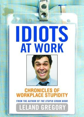 Idiots at Work: Chronicles of Workplace Stupidity by Gregory, Leland