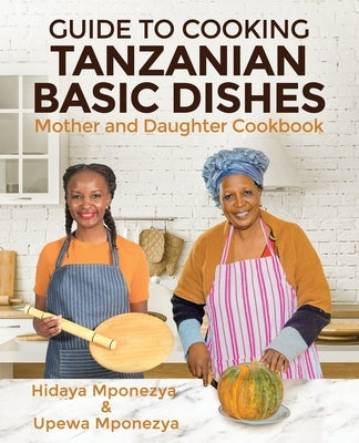 Guide to Cooking Tanzanian Basic Dishes: Mother and Daughter Cookbook by Mponezya, Upewa
