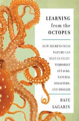 Learning from the Octopus: How Secrets from Nature Can Help Us Fight Terrorist Attacks, Natural Disasters, and Disease by Sagarin, Rafe