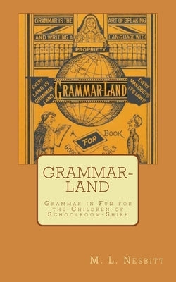 Grammar-Land: Grammar in Fun for the Children of Schoolroom-Shire by Nesbitt, M. L.