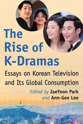 The Rise of K-Dramas: Essays on Korean Television and Its Global Consumption by Park, Jaeyoon