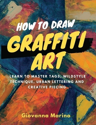 How to Draw Graffiti Art: Learn to Master Tags, Wildstyle Technique, Urban Lettering and Creative Piecing by Marino, Giovanna