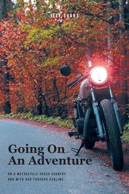 Going On An Adventure: On A Motorcycle Cross Country and with God Through Healing by Evans, Jeff