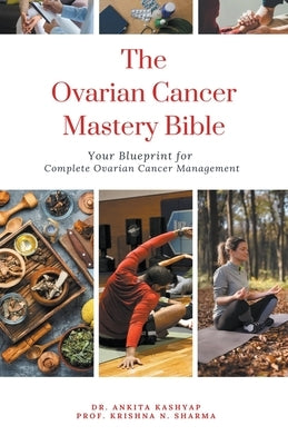 The Ovarian Cancer Mastery Bible: Your Blueprint for Complete Ovarian Cancer Management by Kashyap, Ankita