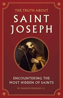 The Truth about Saint Joseph: Encountering the Most Hidden of Saints by Meschler, Maurice