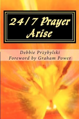 24/7 Prayer Arise: Building the House of Prayer in Your City by Przybylski, Debbie