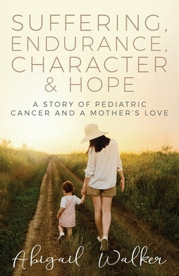 Suffering, Endurance, Character & Hope: A Story of Pediatric Cancer and a Mother's Love by Walker, Abigail