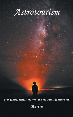Astrotourism: Star Gazers, Eclipse Chasers, and the Dark Sky Movement by Marlin, Michael