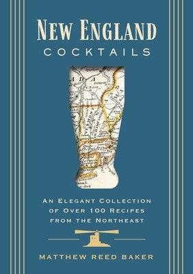 New England Cocktails: An Elegant Collection of Over 100 Recipes from the Northeast by Baker, Matthew Reed