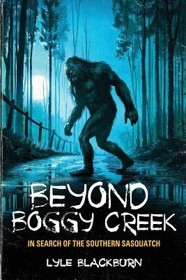 Beyond Boggy Creek: In Search of the Southern Sasquatch by Blackburn, Lyle