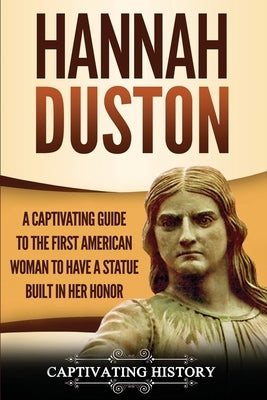 Hannah Duston: A Captivating Guide to the First American Woman to Have a Statue Built in Her Honor by History, Captivating