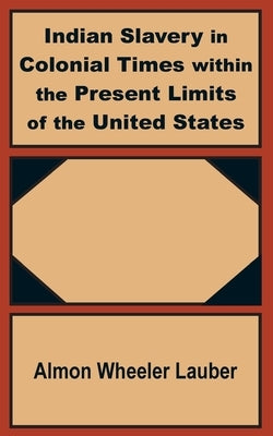 Indian Slavery in Colonial Times within the Present Limits of the United States by Lauber, Almon Wheeler