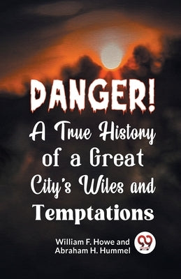 Danger! A True History of a Great City's Wiles and Temptations by F. Howe, William