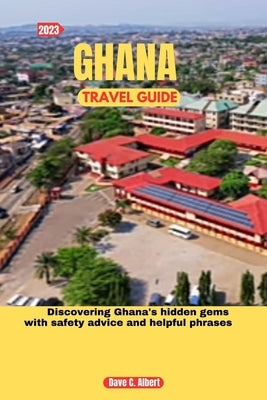 2023 Ghana Travel Guide: Discovering Ghana's hidden gems with safety advice and helpful phrases by Albert, Dave C.
