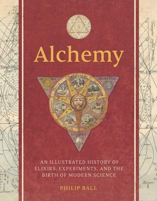 Alchemy: An Illustrated History of Elixirs, Experiments, and the Birth of Modern Science by Ball, Philip