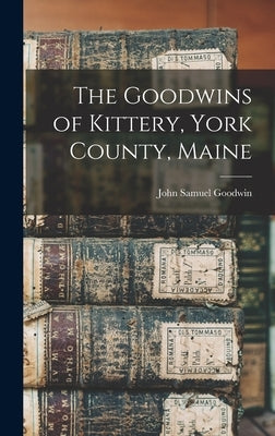 The Goodwins of Kittery, York County, Maine by Goodwin, John Samuel