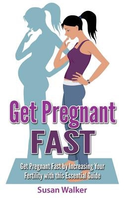 Get Pregnant Fast: Get Pregnant Fast by Increasing Your Fertility with This Essential Guide by Walker, Susan