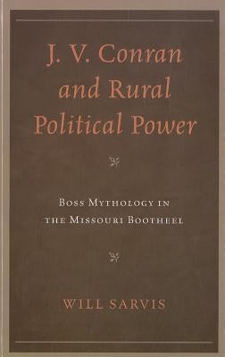 J. V. Conran and Rural Political Power: Boss Mythology in the Missouri Bootheel by Sarvis, Will