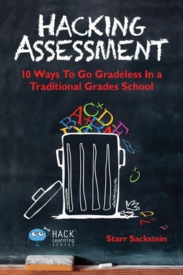 Hacking Assessment: 10 Ways to Go Gradeless in a Traditional Grades School by Sackstein, Starr