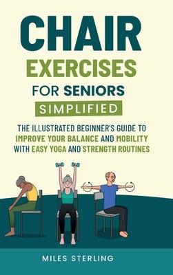 Chair Exercises for Seniors Simplified: The Illustrated Beginner's Guide to Improve Your Balance and Mobility with Easy Yoga and Strength Routines by Sterling, Miles