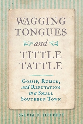 Wagging Tongues and Tittle Tattle: Gossip, Rumor, and Reputation in a Small Southern Town by Hoffert, Sylvia D.