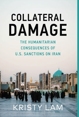 Collateral Damage: The Humanitarian Consequences of U.S. Sanctions on Iran by Lam, Kristy Cassandra