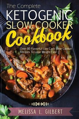 Ketogenic Diet: The Complete Ketogenic Slow Cooker Cookbook: Over 60 Flavorful Low Carb Slow Cooker Recipes To Lose Weight Fast (Keto, by L. Gilbert, Melissa