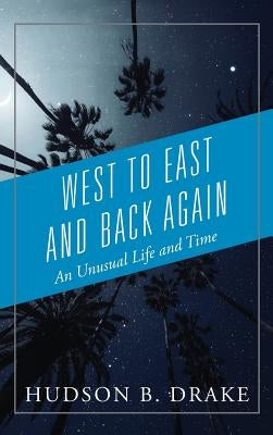 West to East and Back Again: An Unusual Life and Time by Drake, Hudson B.