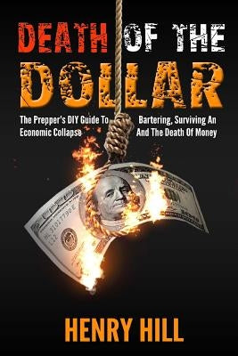 Death Of The Dollar: How To Survive The Death Of Money And The Loss Of Paper Assets by Hill, Henry