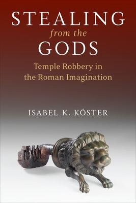 Stealing from the Gods: Temple Robbery in the Roman Imagination by KÃ¶ster, Isabel K.