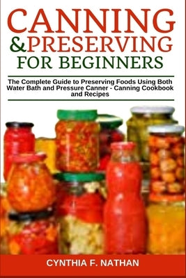 Canning and Preserving for Beginners: The Complete Guide to Preserving Foods Using Both Water Bath and Pressure Canner - Canning Cookbook and Recipes by Nathan, Cynthia F.