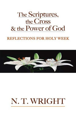 The Scriptures, the Cross and the Power of God: Reflections for Holy Week by Wright, N. T.